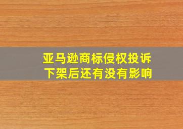 亚马逊商标侵权投诉 下架后还有没有影响